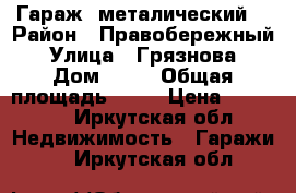 Гараж  металический  › Район ­ Правобережный  › Улица ­ Грязнова  › Дом ­ 32 › Общая площадь ­ 15 › Цена ­ 50 000 - Иркутская обл. Недвижимость » Гаражи   . Иркутская обл.